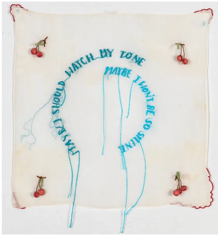 Zoë Buckman, watch your tone, 2021: vintage handkerchief embroidered in turquoise thread with the words 'Maybe I should watch my tone, maybe I won't be so silent', with loose threads hanging and a cherry motif in each corner
